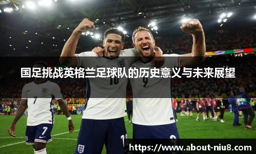 国足挑战英格兰足球队的历史意义与未来展望